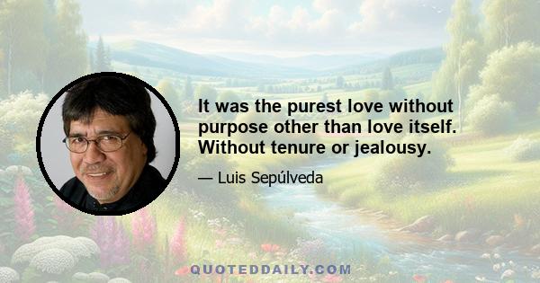 It was the purest love without purpose other than love itself. Without tenure or jealousy.