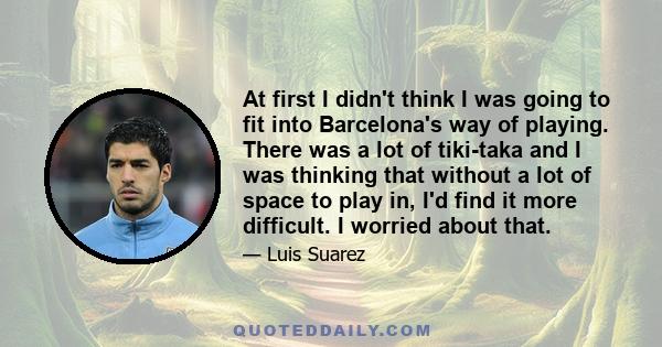 At first I didn't think I was going to fit into Barcelona's way of playing. There was a lot of tiki-taka and I was thinking that without a lot of space to play in, I'd find it more difficult. I worried about that.