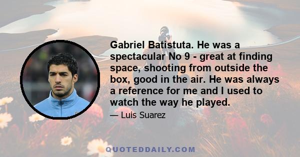 Gabriel Batistuta. He was a spectacular No 9 - great at finding space, shooting from outside the box, good in the air. He was always a reference for me and I used to watch the way he played.