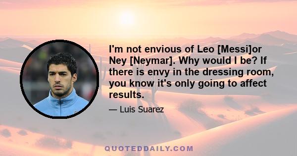 I'm not envious of Leo [Messi]or Ney [Neymar]. Why would I be? If there is envy in the dressing room, you know it's only going to affect results.