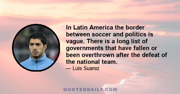 In Latin America the border between soccer and politics is vague. There is a long list of governments that have fallen or been overthrown after the defeat of the national team.