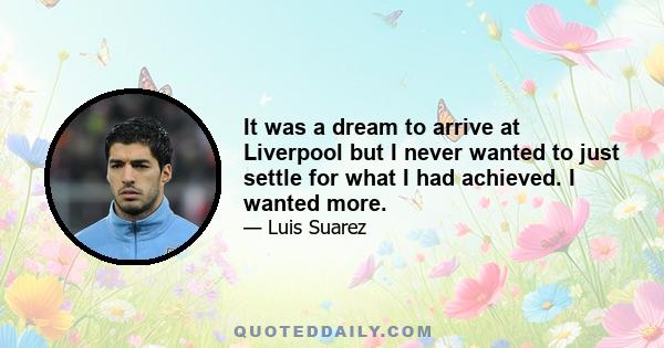 It was a dream to arrive at Liverpool but I never wanted to just settle for what I had achieved. I wanted more.