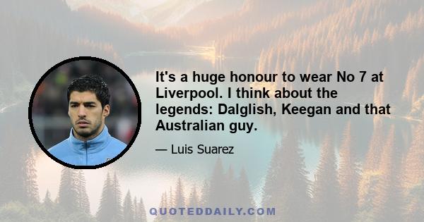 It's a huge honour to wear No 7 at Liverpool. I think about the legends: Dalglish, Keegan and that Australian guy.