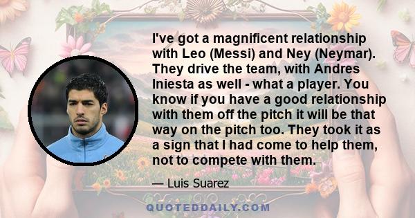 I've got a magnificent relationship with Leo (Messi) and Ney (Neymar). They drive the team, with Andres Iniesta as well - what a player. You know if you have a good relationship with them off the pitch it will be that