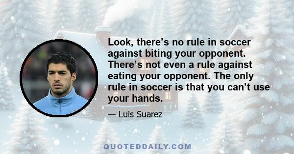 Look, there’s no rule in soccer against biting your opponent. There’s not even a rule against eating your opponent. The only rule in soccer is that you can’t use your hands.