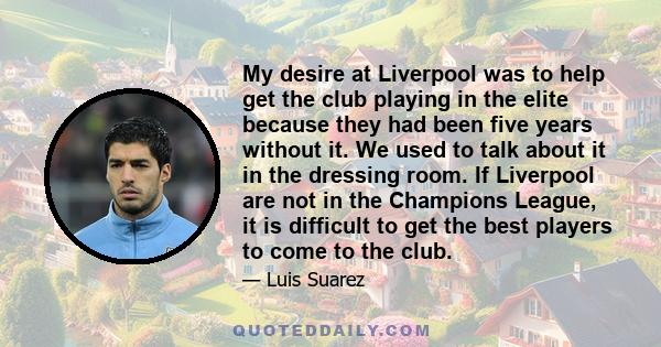 My desire at Liverpool was to help get the club playing in the elite because they had been five years without it. We used to talk about it in the dressing room. If Liverpool are not in the Champions League, it is