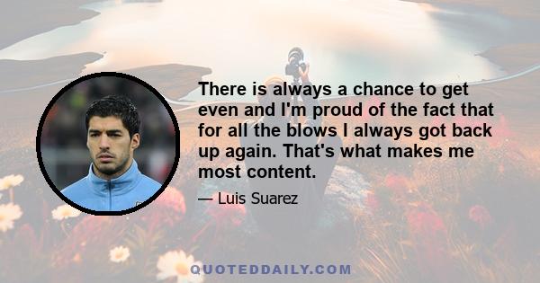 There is always a chance to get even and I'm proud of the fact that for all the blows I always got back up again. That's what makes me most content.