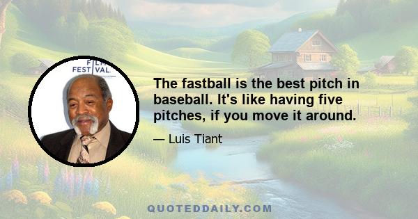 The fastball is the best pitch in baseball. It's like having five pitches, if you move it around.