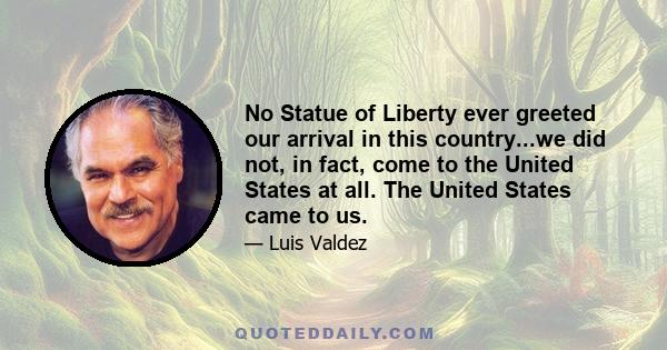 No Statue of Liberty ever greeted our arrival in this country...we did not, in fact, come to the United States at all. The United States came to us.