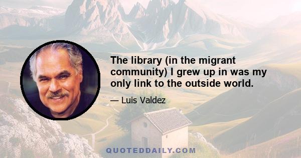 The library (in the migrant community) I grew up in was my only link to the outside world.