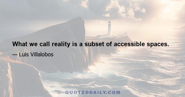 What we call reality is a subset of accessible spaces.