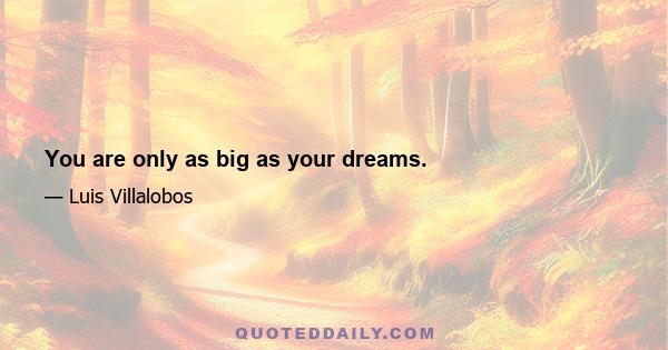 You are only as big as your dreams.