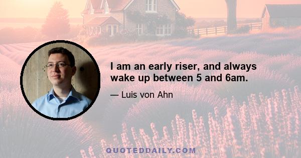 I am an early riser, and always wake up between 5 and 6am.