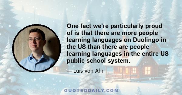 One fact we're particularly proud of is that there are more people learning languages on Duolingo in the US than there are people learning languages in the entire US public school system.