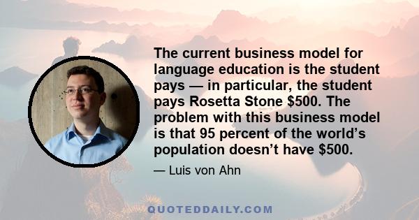 The current business model for language education is the student pays — in particular, the student pays Rosetta Stone $500. The problem with this business model is that 95 percent of the world’s population doesn’t have