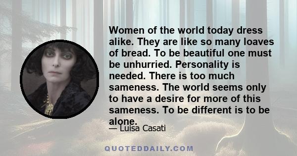 Women of the world today dress alike. They are like so many loaves of bread. To be beautiful one must be unhurried. Personality is needed. There is too much sameness. The world seems only to have a desire for more of