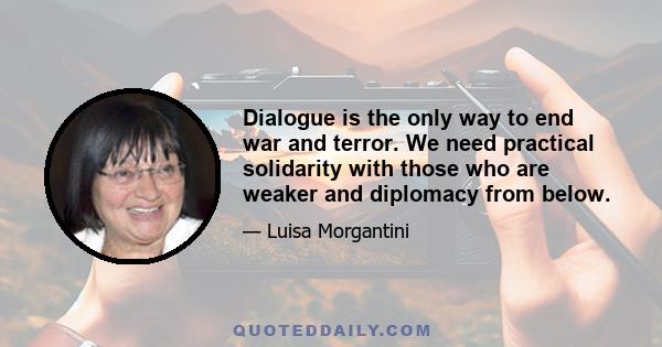 Dialogue is the only way to end war and terror. We need practical solidarity with those who are weaker and diplomacy from below.