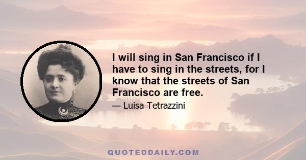 I will sing in San Francisco if I have to sing in the streets, for I know that the streets of San Francisco are free.