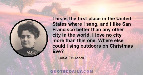 This is the first place in the United States where I sang, and I like San Francisco better than any other city in the world. I love no city more than this one. Where else could I sing outdoors on Christmas Eve?