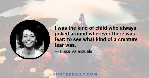 I was the kind of child who always poked around wherever there was fear: to see what kind of a creature fear was.