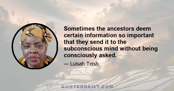 Sometimes the ancestors deem certain information so important that they send it to the subconscious mind without being consciously asked.