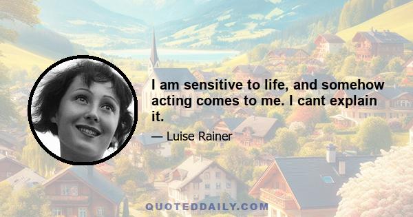 I am sensitive to life, and somehow acting comes to me. I cant explain it.