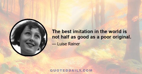 The best imitation in the world is not half as good as a poor original.