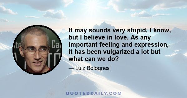 It may sounds very stupid, I know, but I believe in love. As any important feeling and expression, it has been vulgarized a lot but what can we do?