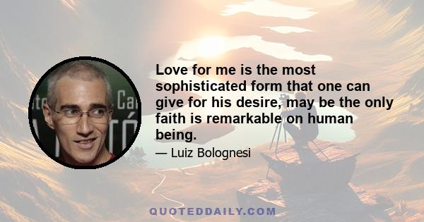 Love for me is the most sophisticated form that one can give for his desire, may be the only faith is remarkable on human being.