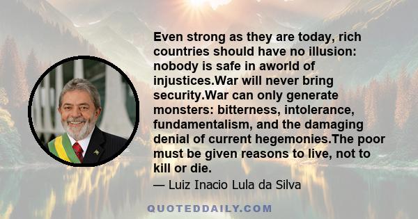 Even strong as they are today, rich countries should have no illusion: nobody is safe in aworld of injustices.War will never bring security.War can only generate monsters: bitterness, intolerance, fundamentalism, and