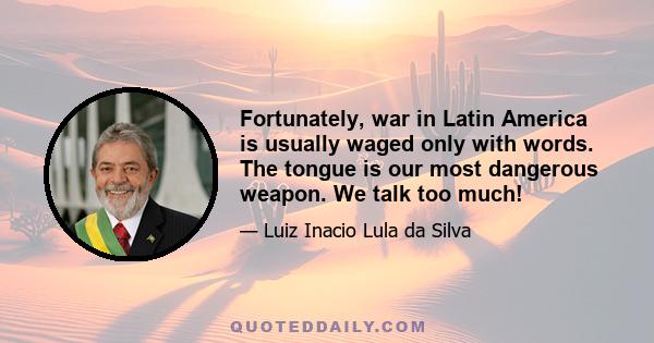 Fortunately, war in Latin America is usually waged only with words. The tongue is our most dangerous weapon. We talk too much!