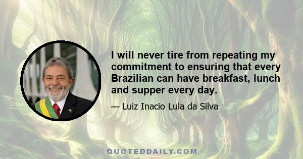 I will never tire from repeating my commitment to ensuring that every Brazilian can have breakfast, lunch and supper every day.