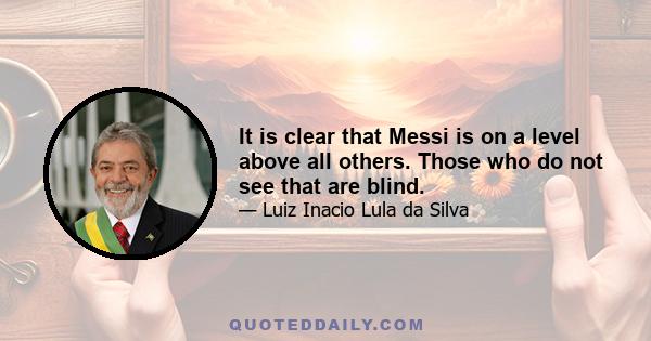 It is clear that Messi is on a level above all others. Those who do not see that are blind.