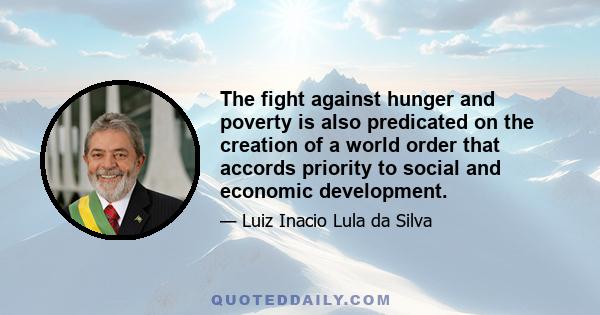 The fight against hunger and poverty is also predicated on the creation of a world order that accords priority to social and economic development.