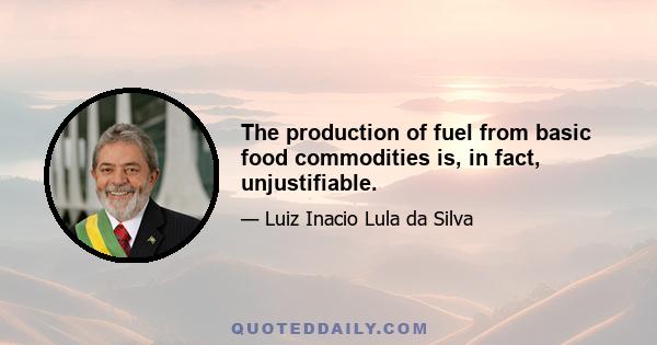 The production of fuel from basic food commodities is, in fact, unjustifiable.