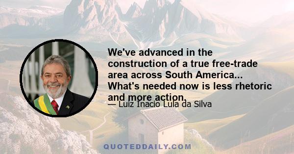 We've advanced in the construction of a true free-trade area across South America... What's needed now is less rhetoric and more action.