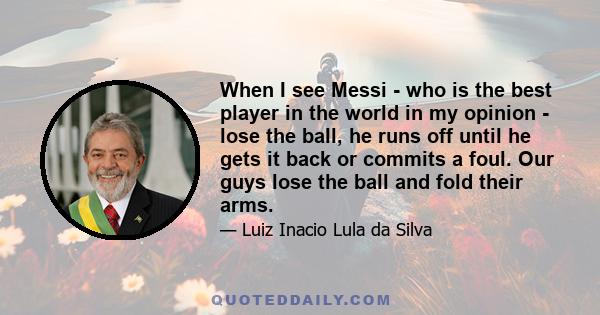 When I see Messi - who is the best player in the world in my opinion - lose the ball, he runs off until he gets it back or commits a foul. Our guys lose the ball and fold their arms.