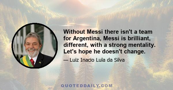 Without Messi there isn't a team for Argentina, Messi is brilliant, different, with a strong mentality. Let's hope he doesn't change.