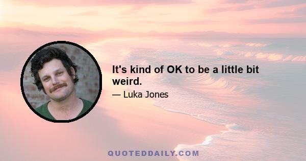 It's kind of OK to be a little bit weird.