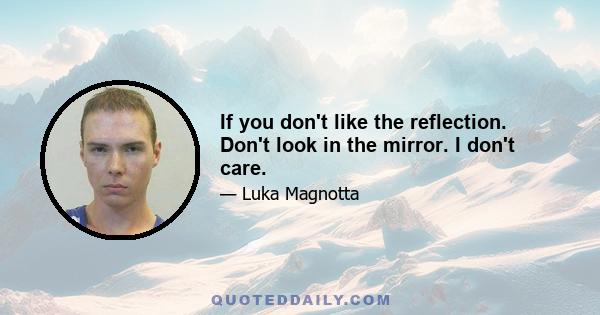 If you don't like the reflection. Don't look in the mirror. I don't care.