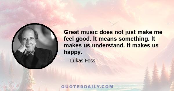 Great music does not just make me feel good. It means something. It makes us understand. It makes us happy.