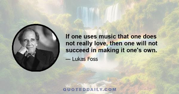 If one uses music that one does not really love, then one will not succeed in making it one's own.