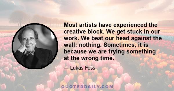 Most artists have experienced the creative block. We get stuck in our work. We beat our head against the wall: nothing. Sometimes, it is because we are trying something at the wrong time.