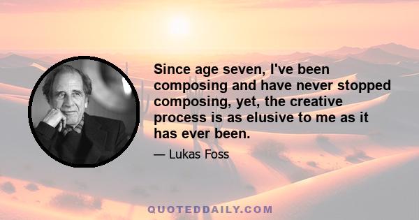 Since age seven, I've been composing and have never stopped composing, yet, the creative process is as elusive to me as it has ever been.