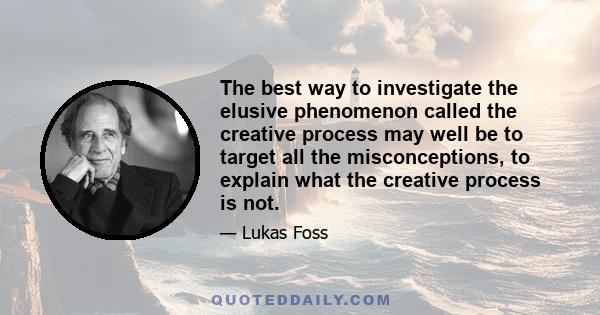 The best way to investigate the elusive phenomenon called the creative process may well be to target all the misconceptions, to explain what the creative process is not.