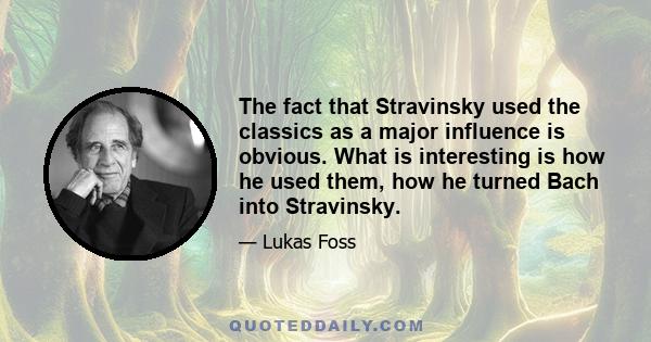 The fact that Stravinsky used the classics as a major influence is obvious. What is interesting is how he used them, how he turned Bach into Stravinsky.