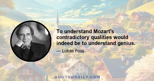 To understand Mozart's contradictory qualities would indeed be to understand genius.