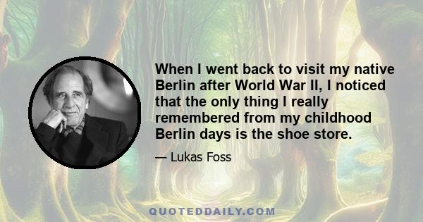 When I went back to visit my native Berlin after World War II, I noticed that the only thing I really remembered from my childhood Berlin days is the shoe store.