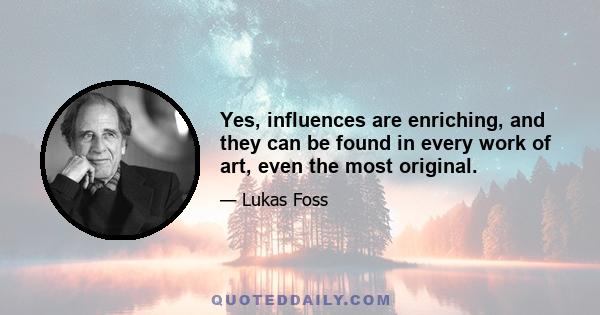 Yes, influences are enriching, and they can be found in every work of art, even the most original.