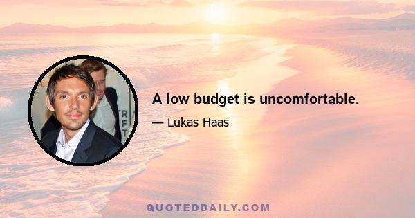 A low budget is uncomfortable.